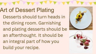 Desserts should turn heads in
the dining room. Garnishing
and plating desserts should be
an afterthought. It should be
an integral part of how you
build your recipe.
Art of Dessert Plating
 