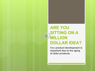 ARE YOU
SITTING ON A
MILLION
DOLLAR IDEA?
New product development is
important due to the aging
of older products.
 