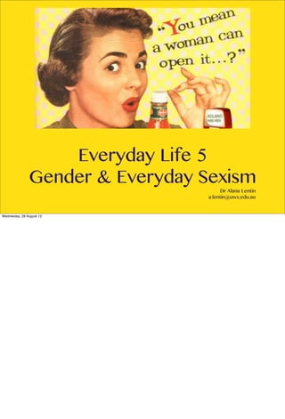 Everyday Life 5
Gender & Everyday Sexism
Dr Alana Lentin
a.lentin@uws.edu.au
Wednesday, 28 August 13
 