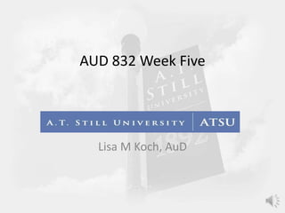 AUD 832 Week Five
Lisa M Koch, AuD
 