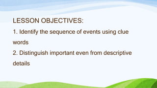 LESSON OBJECTIVES:
1. Identify the sequence of events using clue
words
2. Distinguish important even from descriptive
details
 