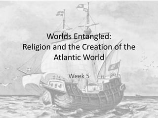 Worlds Entangled:
Religion and the Creation of the
Atlantic World
Week 5
 