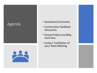 Agenda
• Questions/Comments
• Constructive Feedback
Discussion
• Group Project and Blog
Overview
• Lesley’s Facilitation o...