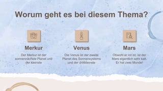 Merkur Venus Mars
Worum geht es bei diesem Thema?
Der Merkur ist der
sonnennächste Planet und
der kleinste
Die Venus ist der zweite
Planet des Sonnensystems
und der drittkleinste
Obwohl er rot ist, ist der
Mars eigentlich sehr kalt.
Er hat zwei Monde!
 