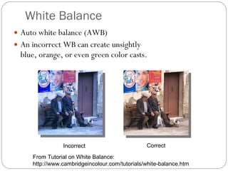 White Balance Auto white balance (AWB) An incorrect WB can create unsightly blue, orange, or even green color casts.   Incorrect Correct From Tutorial on White Balance:  http://www.cambridgeincolour.com/tutorials/white-balance.htm 