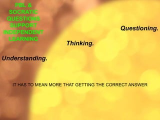 PBL &
SOCRATIC
QUESTIONS
SUPPORT
INDEPENDENT
LEARNING
Questioning.
Thinking.
Understanding.
IT HAS TO MEAN MORE THAT GETTING THE CORRECT ANSWER
 