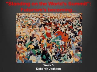 “Standing on the World’s Summit”:
     Futurism’s becoming...




               Week 5
           Deborah Jackson
 