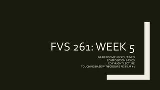 FVS 261:WEEK 5
GEAR ROOMCHECKOUT INFO
COMPOSITION BASICS
COPYRIGHT LECTURE
TOUCHING BASEWITH GROUPS RE: FILM #1
 
