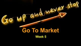 Go To Market
Week 5
 