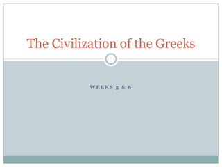 W E E K S 5 & 6
The Civilization of the Greeks
 