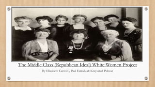The Middle Class (Republican Ideal) White Women Project
By Elizabeth Carreiro, Paul Estrada & Krzysztof Pelczar
 