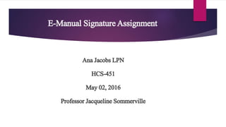 E-Manual SignatureAssignment
Ana JacobsLPN
HCS-451
May02, 2016
Professor JacquelineSommerville
 