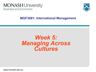 www.monash.edu.au
MGF3681: International Management
Week 5:
Managing Across
Cultures
 