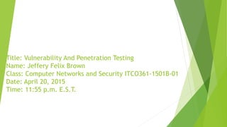 Title: Vulnerability And Penetration Testing
Name: Jeffery Felix Brown
Class: Computer Networks and Security ITCO361-1501B-01
Date: April 20, 2015
Time: 11:55 p.m. E.S.T.
 