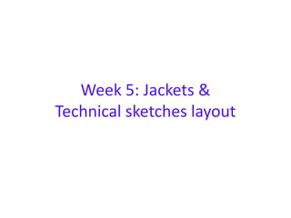 Week 5: Jackets &
Technical sketches layout
 