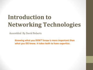 Introduction to
Networking Technologies
Assembled By David Roberts
Knowing what you DON’T know is more important than
what you DO know. It takes both to have expertise.
 