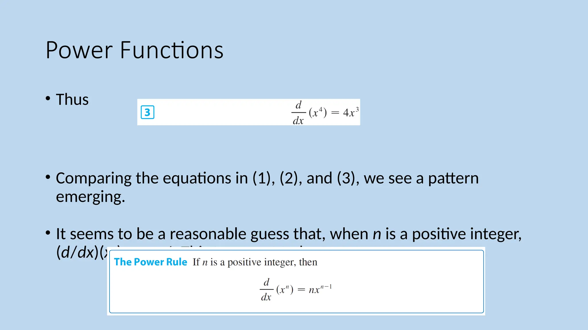 Power Functions
• Thus
• Comparing the equations in (1), (2), and (3), we see a pattern
emerging.
• It seems to be a reasonable guess that, when n is a positive integer,
(d/dx)(xn
) = nxn –1
. This turns out to be true.
 