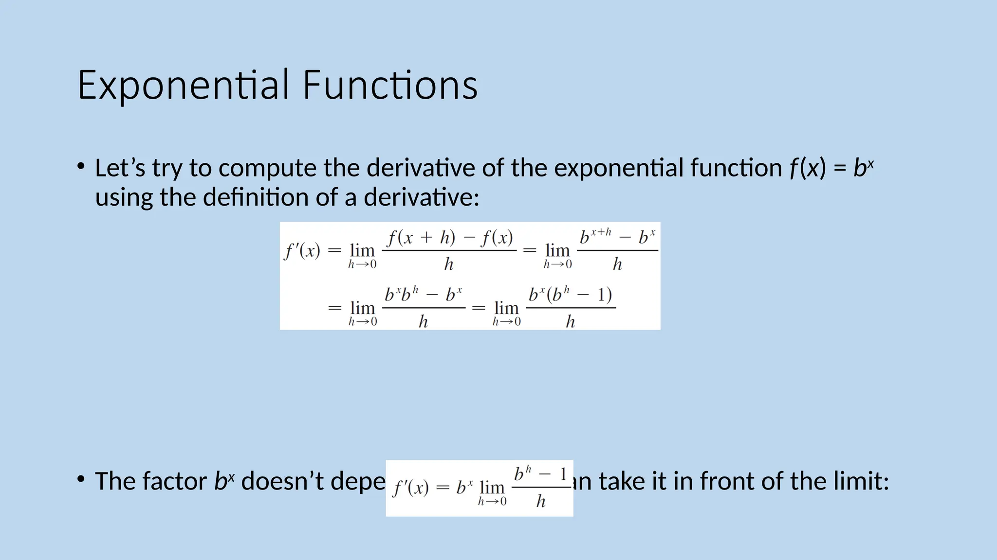 Exponential Functions
• Let’s try to compute the derivative of the exponential function f(x) = bx
using the definition of a derivative:
• The factor bx
doesn’t depend on h, so we can take it in front of the limit:
 