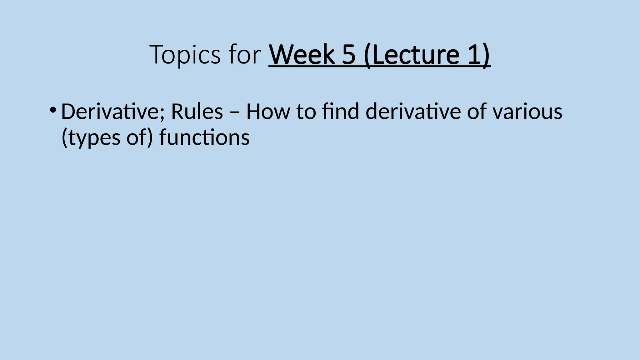 Topics for Week 5 (Lecture 1)
•Derivative; Rules – How to find derivative of various
(types of) functions
 