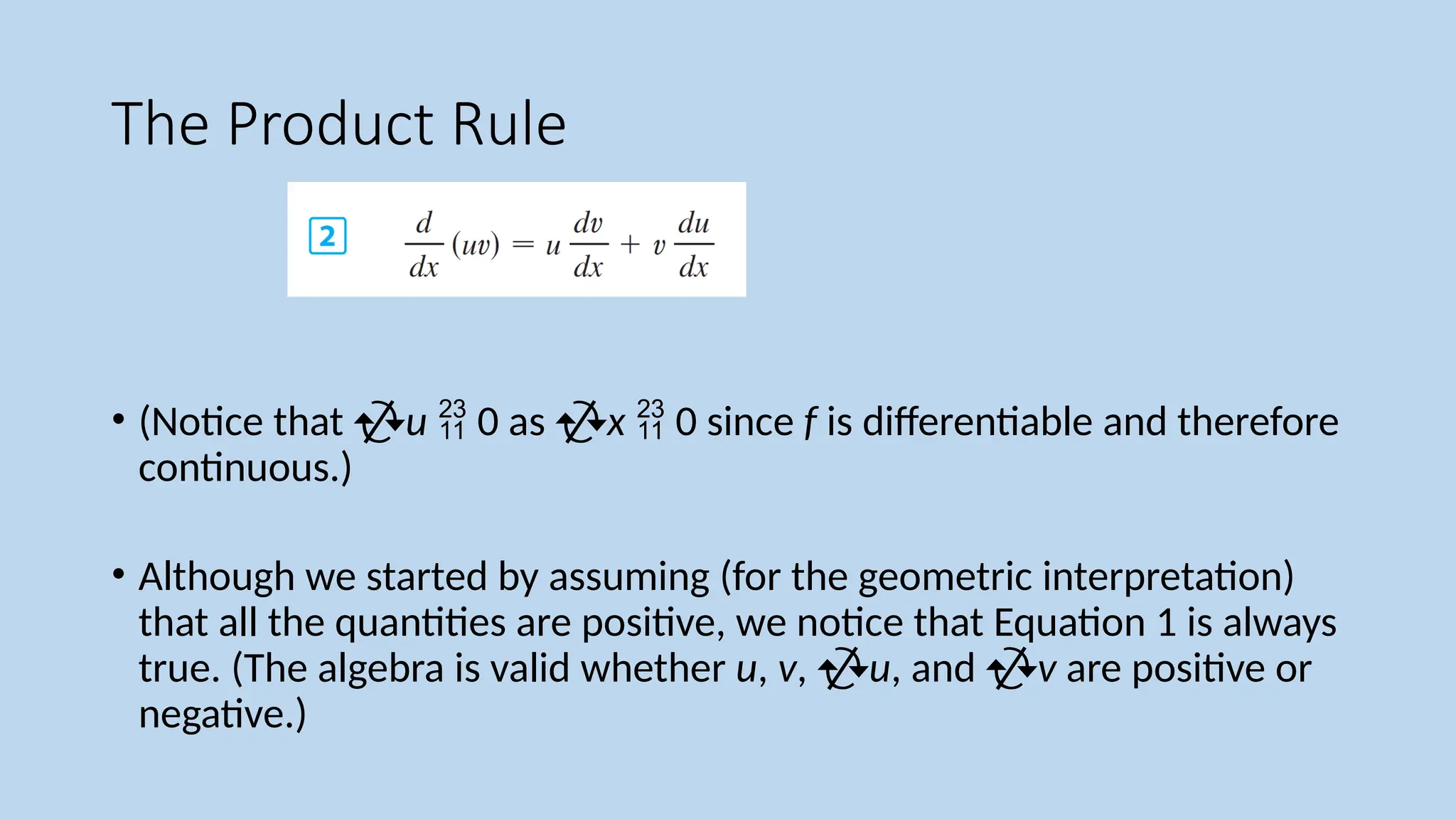 The Product Rule
• (Notice that u  0 as x  0 since f is differentiable and therefore
continuous.)
• Although we started by assuming (for the geometric interpretation)
that all the quantities are positive, we notice that Equation 1 is always
true. (The algebra is valid whether u, v, u, and v are positive or
negative.)
 