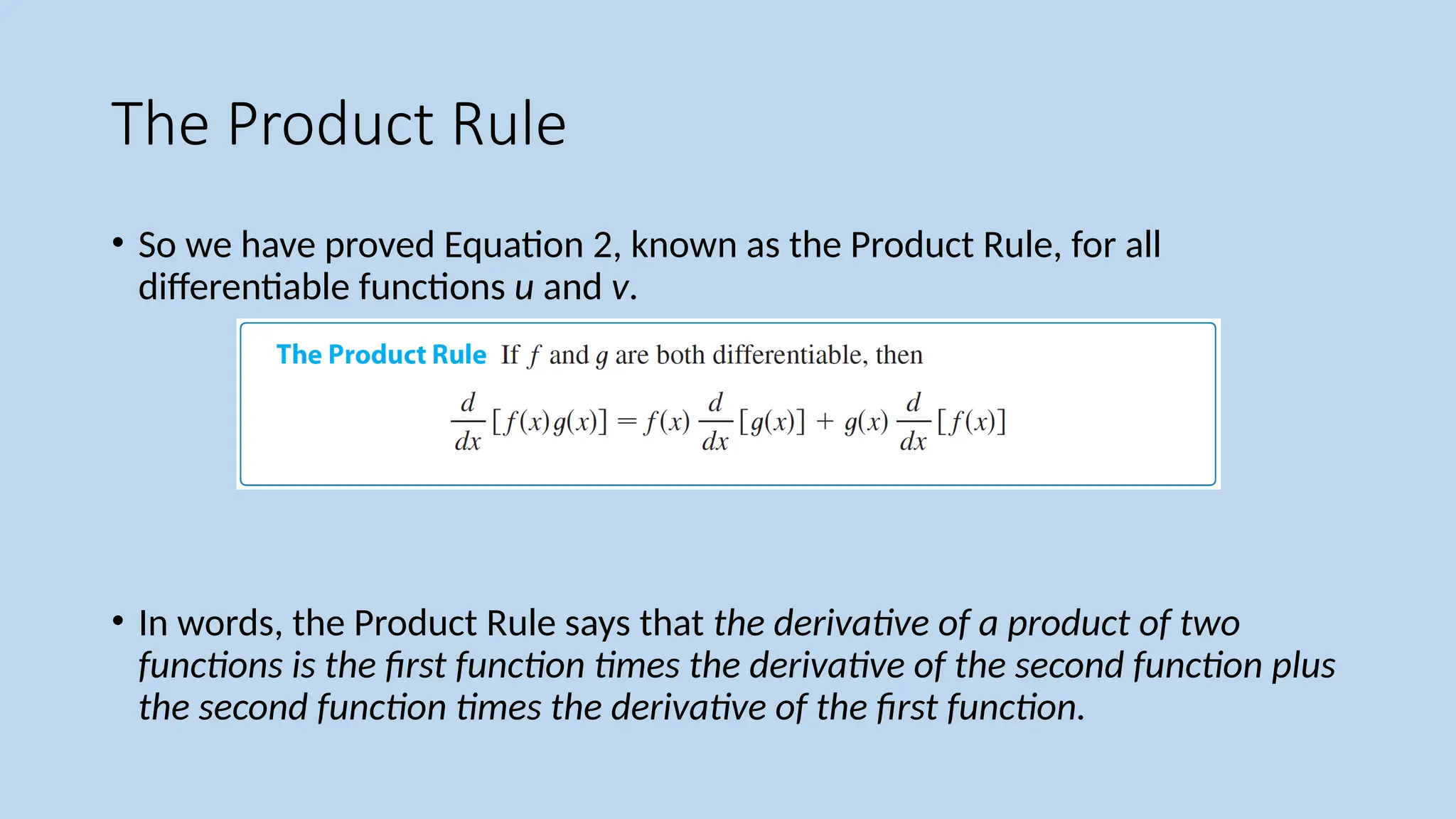 The Product Rule
• So we have proved Equation 2, known as the Product Rule, for all
differentiable functions u and v.
• In words, the Product Rule says that the derivative of a product of two
functions is the first function times the derivative of the second function plus
the second function times the derivative of the first function.
 