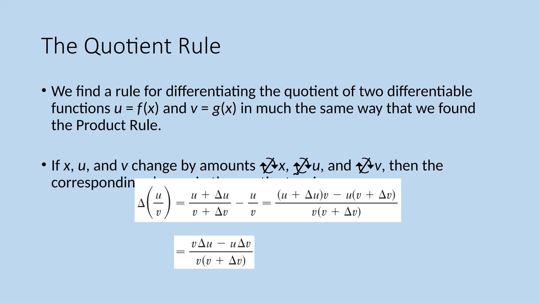 The Quotient Rule
• We find a rule for differentiating the quotient of two differentiable
functions u = f(x) and v = g(x) in much the same way that we found
the Product Rule.
• If x, u, and v change by amounts x, u, and v, then the
corresponding change in the quotient uv is
 