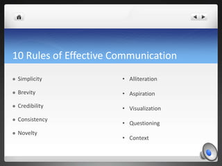 10 Rules of Effective Communication
   Simplicity         • Alliteration

   Brevity            • Aspiration
   Credibility        • Visualization
   Consistency
                       • Questioning
   Novelty
                       • Context
 