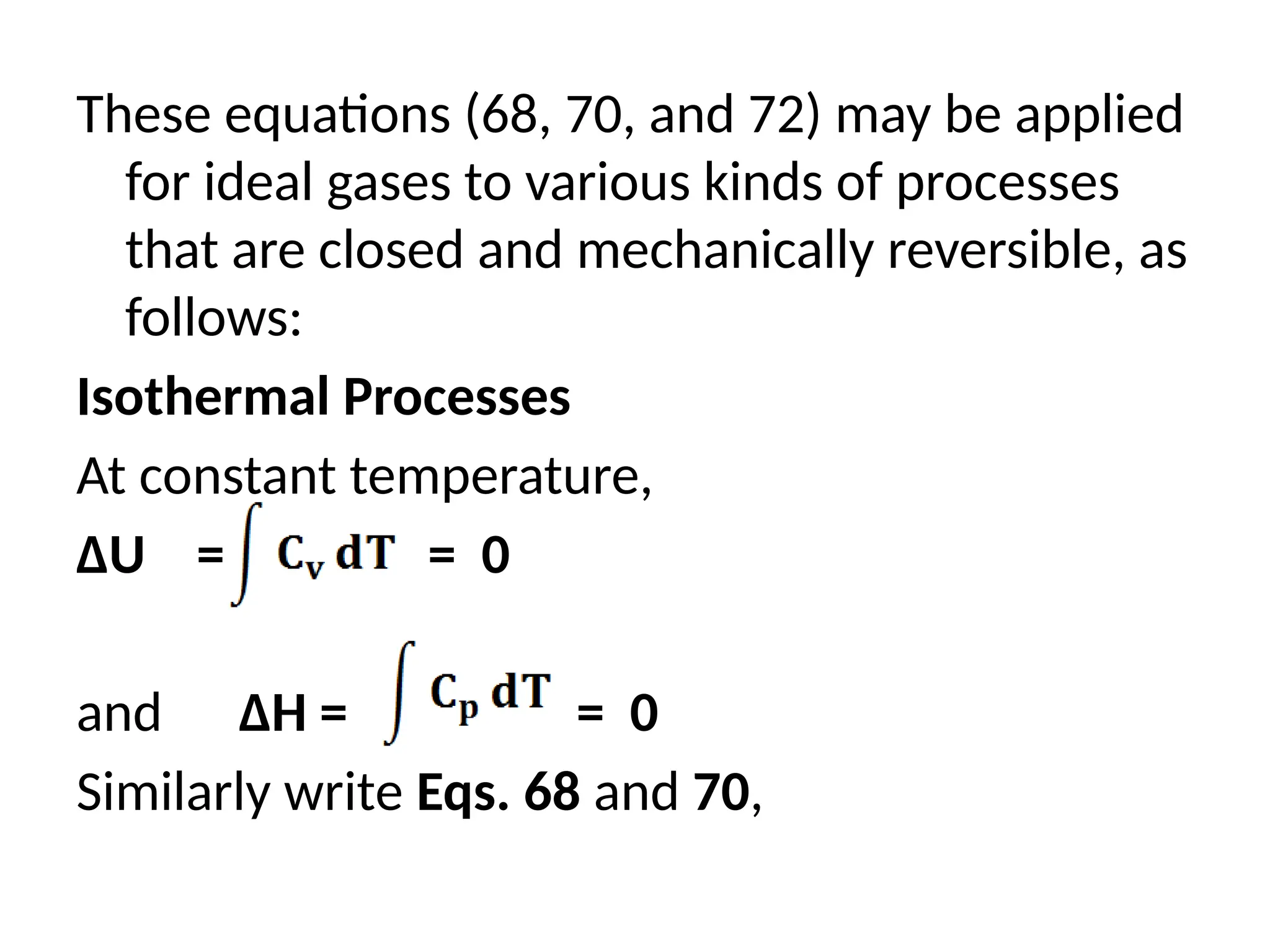These equations (68, 70, and 72) may be applied
for ideal gases to various kinds of processes
that are closed and mechanically reversible, as
follows:
Isothermal Processes
At constant temperature,
ΔU = = 0
and ΔH = = 0
Similarly write Eqs. 68 and 70,
 