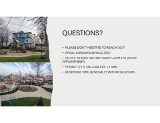 QUESTIONS?
• PLEASE DON’T HESITATE TO REACH OUT!
• EMAIL: KJWILWOL@HACC.EDU
• OFFICE HOURS: WEDNESDAYS 5-6PM EST (OR BY
APPOINTMENT)
• PHONE: (717) 780-2300 EXT. 717889
• RESPONSE TIME GENERALLY WITHIN 24 HOURS
 