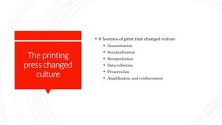 Theprinting
presschanged
culture
 6 features of print that changed culture
 Dissemination
 Standardization
 Reorganization
 Data collection
 Preservation
 Amplification and reinforcement
 