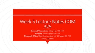 Week 5 Lecture Notes COM
325
Personal Connections: Chap 4 (p. 100-110)
Blogging: chap 2 (pages 36 - 49)
Everybody Writes: Part One, sections 15 - 21 (pages 56 - 73)
Notes_COM325
 