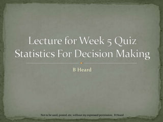 B Heard Lecture for Week 5 QuizStatistics For Decision Making Not to be used, posted, etc. without my expressed permission.  B Heard 