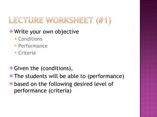 Write your own objective Conditions Performance Criteria Given the (conditions), The students will be able to (performance) based on the following desired level of performance (criteria) 