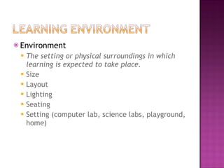 Environment The setting or physical surroundings in which learning is expected to take place. Size Layout Lighting Seating Setting (computer lab, science labs, playground, home) 