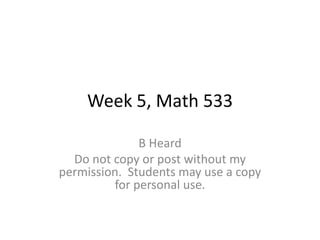 Week 5, Math 533

              B Heard
  Do not copy or post without my
permission. Students may use a copy
         for personal use.
 