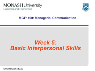 www.monash.edu.au
MGF1100: Managerial Communication
Week 5:
Basic Interpersonal Skills
 