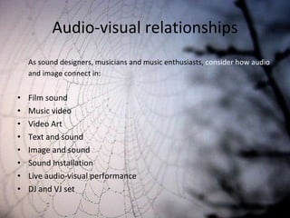 Audio-visual relationships As sound designers, musicians and music enthusiasts,  consider how audio  and image connect in: Film sound Music video Video Art Text and sound Image and sound Sound Installation Live audio-visual performance DJ and VJ set 