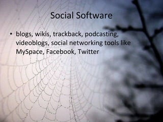 Social Software blogs, wikis, trackback, podcasting, videoblogs, social networking tools like MySpace, Facebook, Twitter  