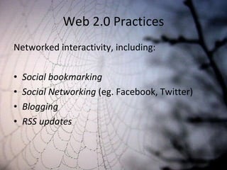 Web 2.0 Practices Networked interactivity, including: Social bookmarking Social Networking  (eg. Facebook, Twitter) Blogging RSS updates 