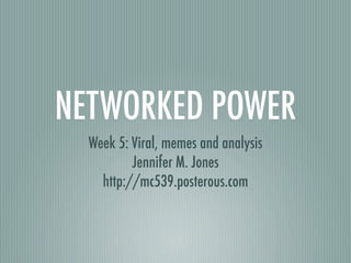 NETWORKED POWER
  Week 5: Viral, memes and analysis
          Jennifer M. Jones
    http://mc539.posterous.com
 