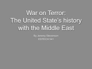 War on Terror:
The United State’s history
with the Middle East
By Jeremy Stevenson
EDTECH 541
 