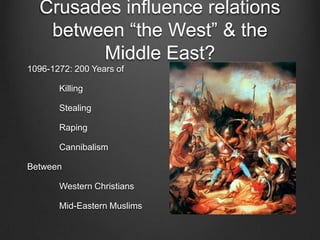 Crusades influence relations
between “the West” & the
Middle East?
1096-1272: 200 Years of
Killing
Stealing
Raping
Cannibalism
Between
Western Christians
Mid-Eastern Muslims
 