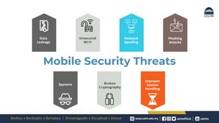 Mobile Security Threats
Data
Leakage
Unsecured
Wi-Fi
Network
Spoofing
Phishing
Attacks
Spyware Broken
Cryptography
Improper
Session
Handling
 