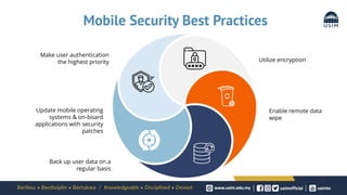 Mobile Security Best Practices
Utilize encryption
Enable remote data
wipe
Make user authentication
the highest priority
Update mobile operating
systems & on-board
applications with security
patches
Back up user data on a
regular basis
 