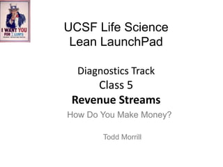 UCSF Life Science
Lean LaunchPad
Diagnostics Track

Class 5
Revenue Streams
How Do You Make Money?
Todd Morrill

 
