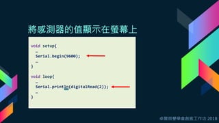 卓爾榮譽學會創客工作坊 2018
將感測器的值顯示在螢幕上
void setup{
…
Serial.begin(9600);
…
}
void loop{
…
Serial.println(digitalRead(2));
…
}
 