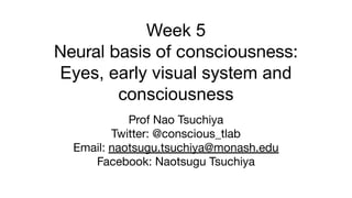 Week 5
Neural basis of consciousness:
Eyes, early visual system and
consciousness
Prof Nao Tsuchiya
Twitter: @conscious_tlab
Email: naotsugu.tsuchiya@monash.edu
Facebook: Naotsugu Tsuchiya
 