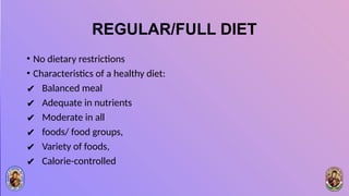 REGULAR/FULL DIET
• No dietary restrictions
• Characteristics of a healthy diet:
✔ Balanced meal
✔ Adequate in nutrients
✔ Moderate in all
✔ foods/ food groups,
✔ Variety of foods,
✔ Calorie-controlled
 