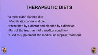 THERAPEUTIC DIETS
• a meal plan/ planned diet
• Modification of normal diet
• Prescribed by a doctor and planned by a dietician;
• Part of the treatment of a medical condition;
• Used to supplement the medical or surgical treatment.
 