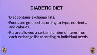 DIABETIC DIET
•Diet contains exchange lists.
•Foods are grouped according to type, nutrients,
and calories.
•Pts are allowed a certain number of items from
each exchange list according to individual needs.
 